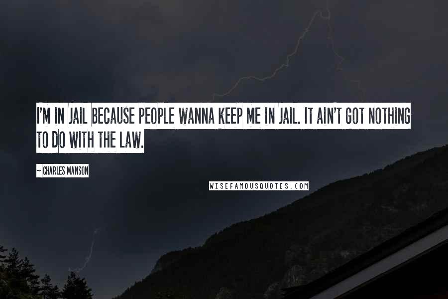 Charles Manson Quotes: I'm in jail because people wanna keep me in jail. It ain't got nothing to do with the law.