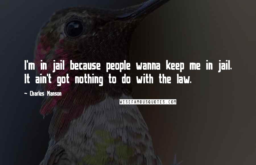 Charles Manson Quotes: I'm in jail because people wanna keep me in jail. It ain't got nothing to do with the law.