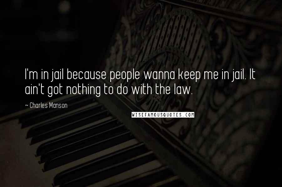 Charles Manson Quotes: I'm in jail because people wanna keep me in jail. It ain't got nothing to do with the law.