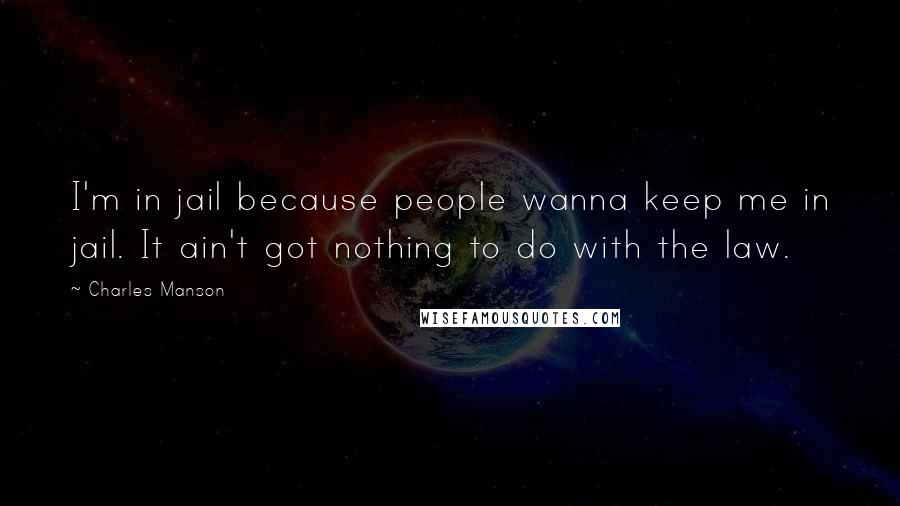 Charles Manson Quotes: I'm in jail because people wanna keep me in jail. It ain't got nothing to do with the law.