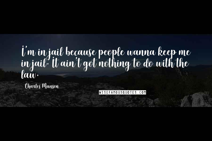 Charles Manson Quotes: I'm in jail because people wanna keep me in jail. It ain't got nothing to do with the law.