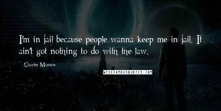 Charles Manson Quotes: I'm in jail because people wanna keep me in jail. It ain't got nothing to do with the law.