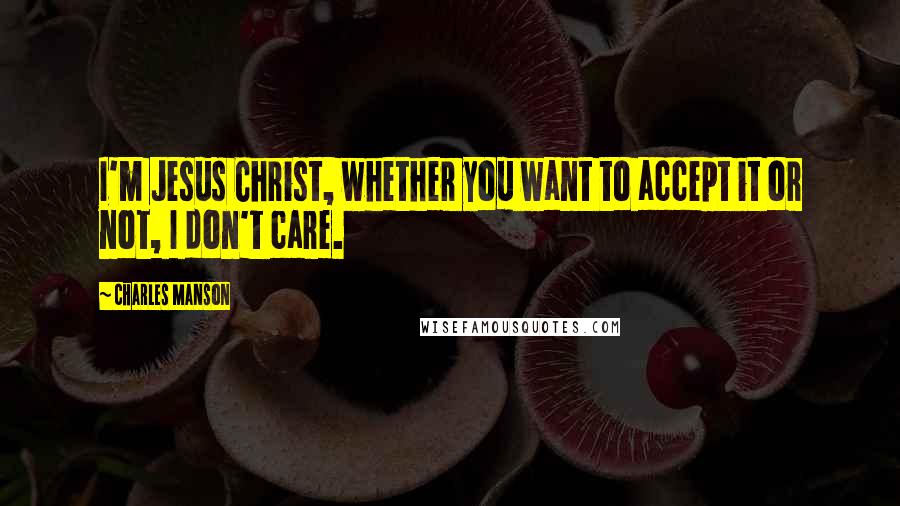 Charles Manson Quotes: I'm Jesus Christ, whether you want to accept it or not, I don't care.
