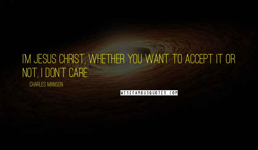 Charles Manson Quotes: I'm Jesus Christ, whether you want to accept it or not, I don't care.