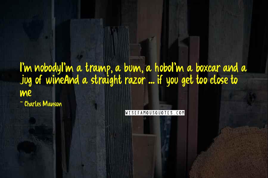 Charles Manson Quotes: I'm nobodyI'm a tramp, a bum, a hoboI'm a boxcar and a jug of wineAnd a straight razor ... if you get too close to me