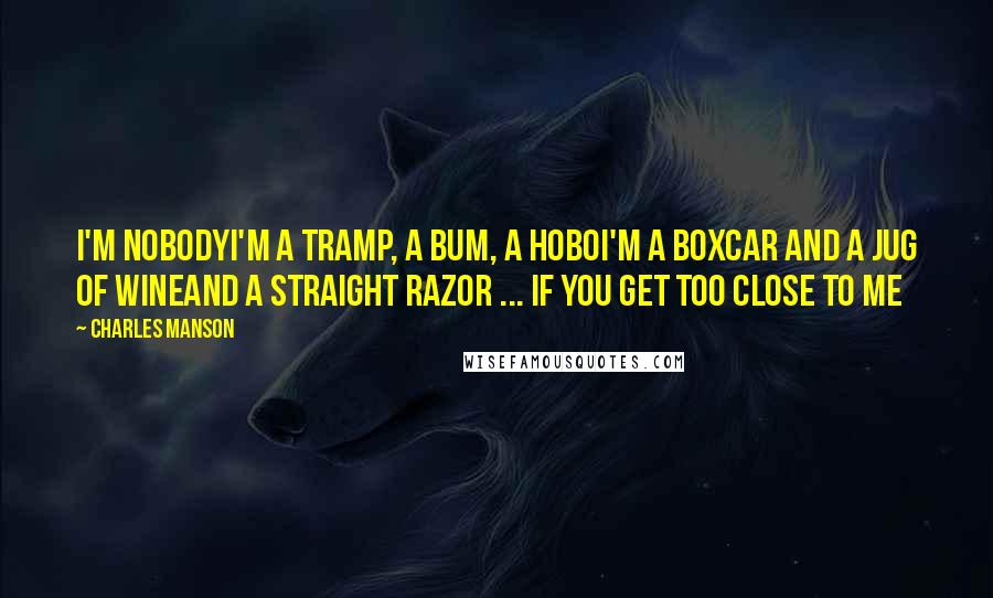 Charles Manson Quotes: I'm nobodyI'm a tramp, a bum, a hoboI'm a boxcar and a jug of wineAnd a straight razor ... if you get too close to me