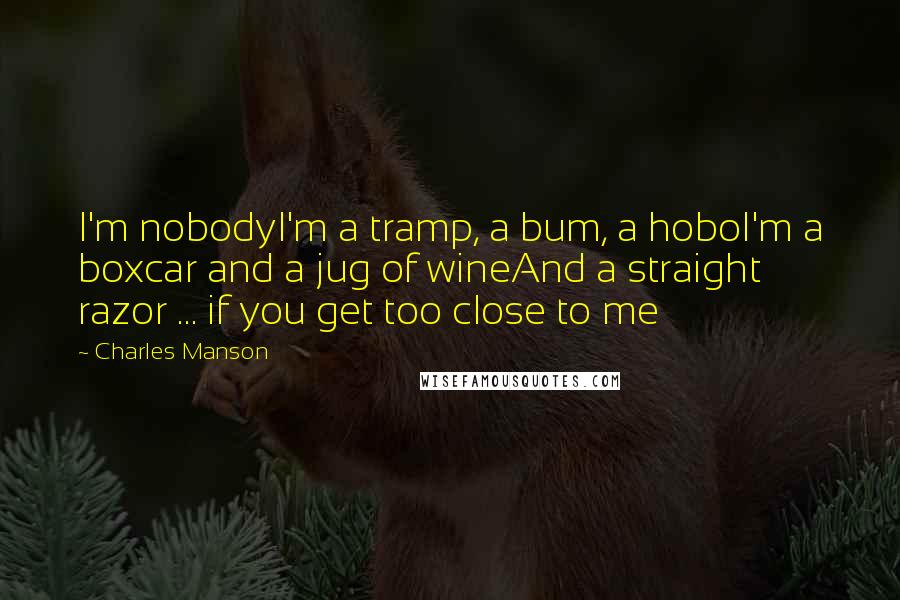 Charles Manson Quotes: I'm nobodyI'm a tramp, a bum, a hoboI'm a boxcar and a jug of wineAnd a straight razor ... if you get too close to me