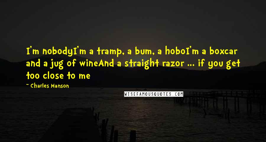 Charles Manson Quotes: I'm nobodyI'm a tramp, a bum, a hoboI'm a boxcar and a jug of wineAnd a straight razor ... if you get too close to me