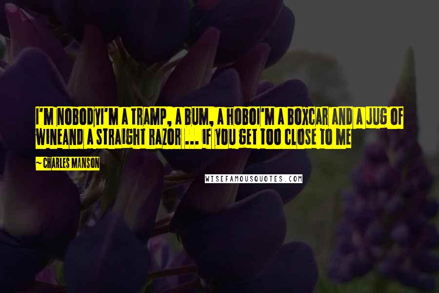 Charles Manson Quotes: I'm nobodyI'm a tramp, a bum, a hoboI'm a boxcar and a jug of wineAnd a straight razor ... if you get too close to me