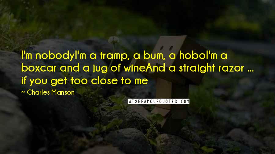 Charles Manson Quotes: I'm nobodyI'm a tramp, a bum, a hoboI'm a boxcar and a jug of wineAnd a straight razor ... if you get too close to me