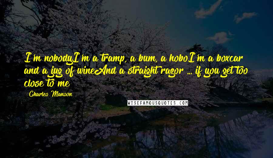 Charles Manson Quotes: I'm nobodyI'm a tramp, a bum, a hoboI'm a boxcar and a jug of wineAnd a straight razor ... if you get too close to me