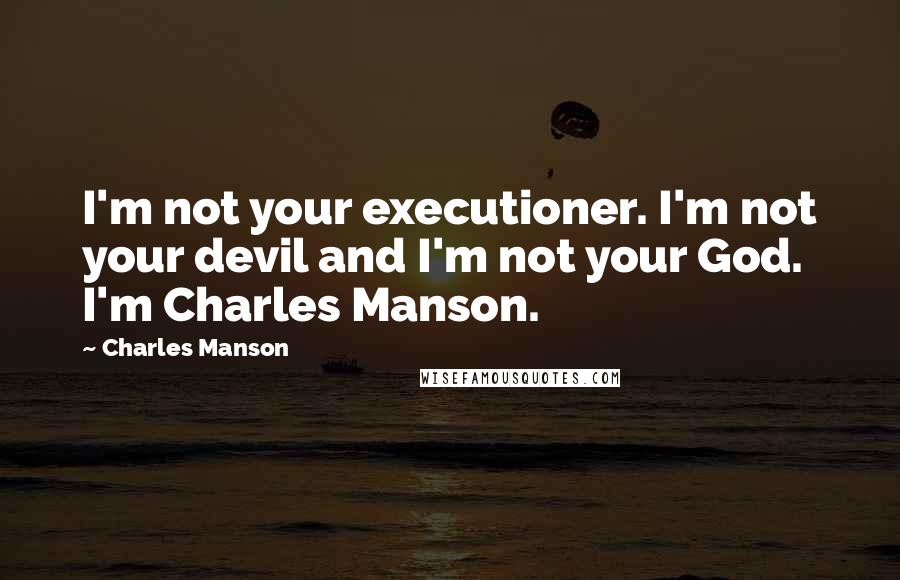 Charles Manson Quotes: I'm not your executioner. I'm not your devil and I'm not your God. I'm Charles Manson.