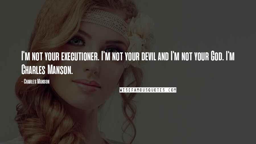 Charles Manson Quotes: I'm not your executioner. I'm not your devil and I'm not your God. I'm Charles Manson.