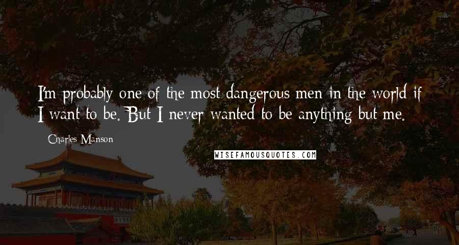 Charles Manson Quotes: I'm probably one of the most dangerous men in the world if I want to be. But I never wanted to be anything but me.