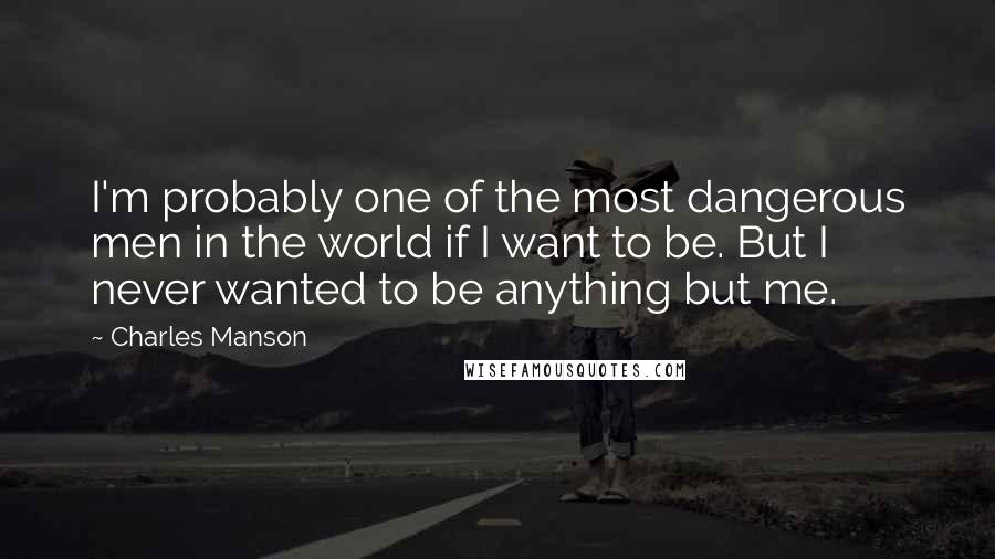 Charles Manson Quotes: I'm probably one of the most dangerous men in the world if I want to be. But I never wanted to be anything but me.