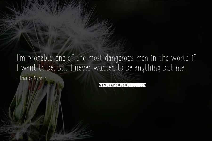 Charles Manson Quotes: I'm probably one of the most dangerous men in the world if I want to be. But I never wanted to be anything but me.