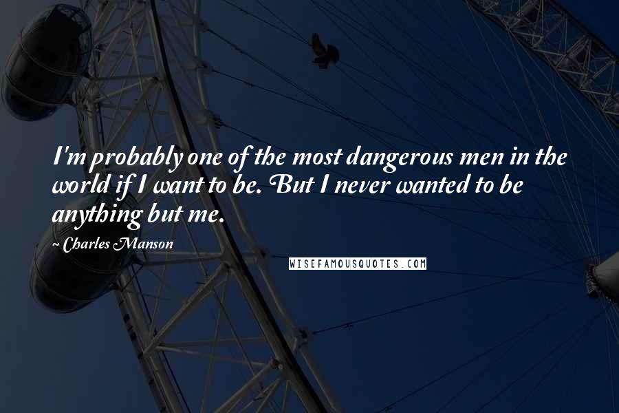 Charles Manson Quotes: I'm probably one of the most dangerous men in the world if I want to be. But I never wanted to be anything but me.