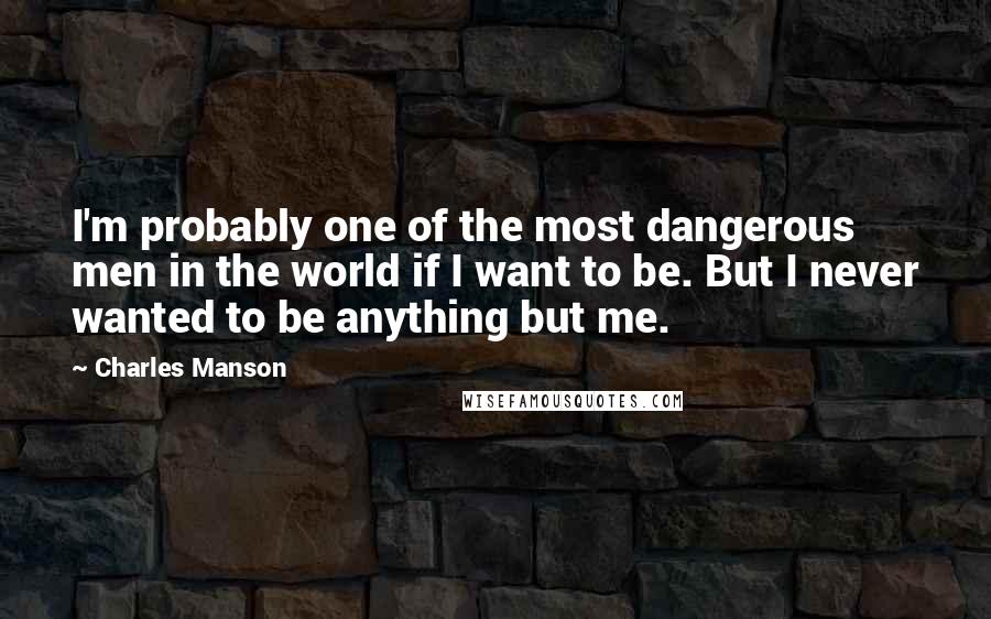 Charles Manson Quotes: I'm probably one of the most dangerous men in the world if I want to be. But I never wanted to be anything but me.