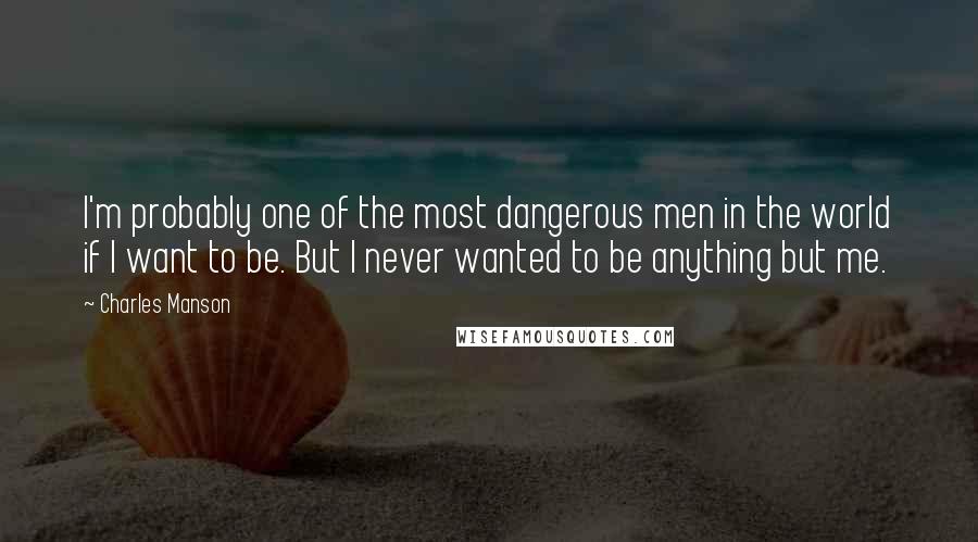 Charles Manson Quotes: I'm probably one of the most dangerous men in the world if I want to be. But I never wanted to be anything but me.