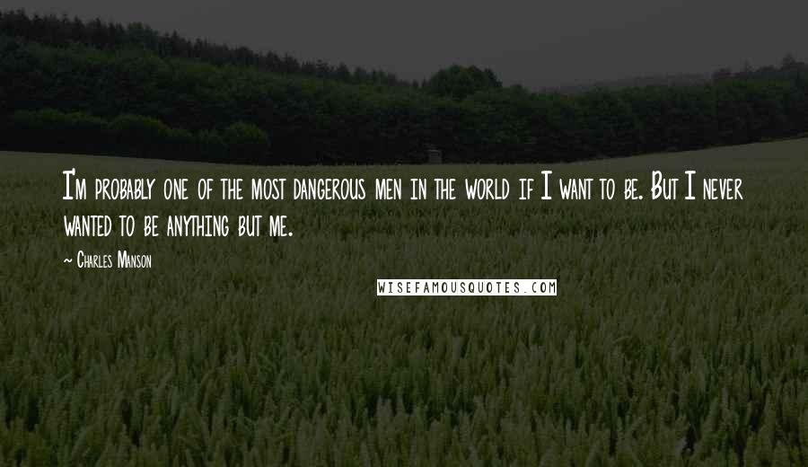 Charles Manson Quotes: I'm probably one of the most dangerous men in the world if I want to be. But I never wanted to be anything but me.