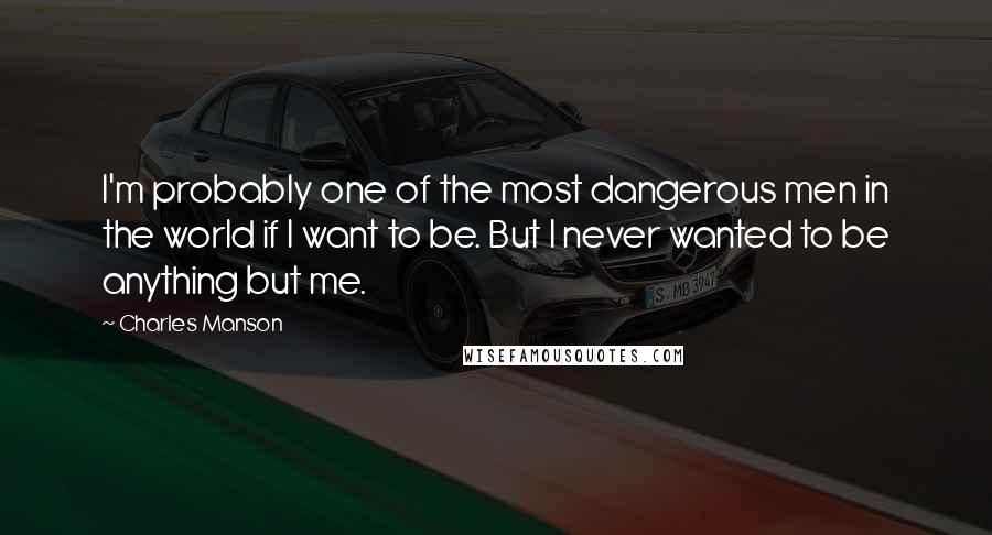 Charles Manson Quotes: I'm probably one of the most dangerous men in the world if I want to be. But I never wanted to be anything but me.