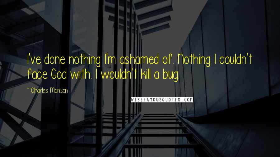 Charles Manson Quotes: I've done nothing I'm ashamed of. Nothing I couldn't face God with. I wouldn't kill a bug.