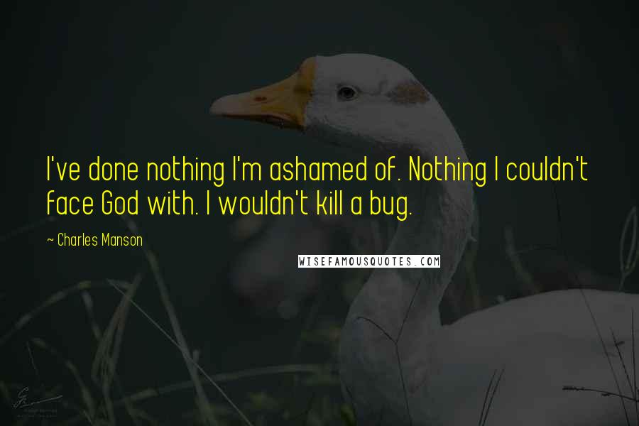 Charles Manson Quotes: I've done nothing I'm ashamed of. Nothing I couldn't face God with. I wouldn't kill a bug.