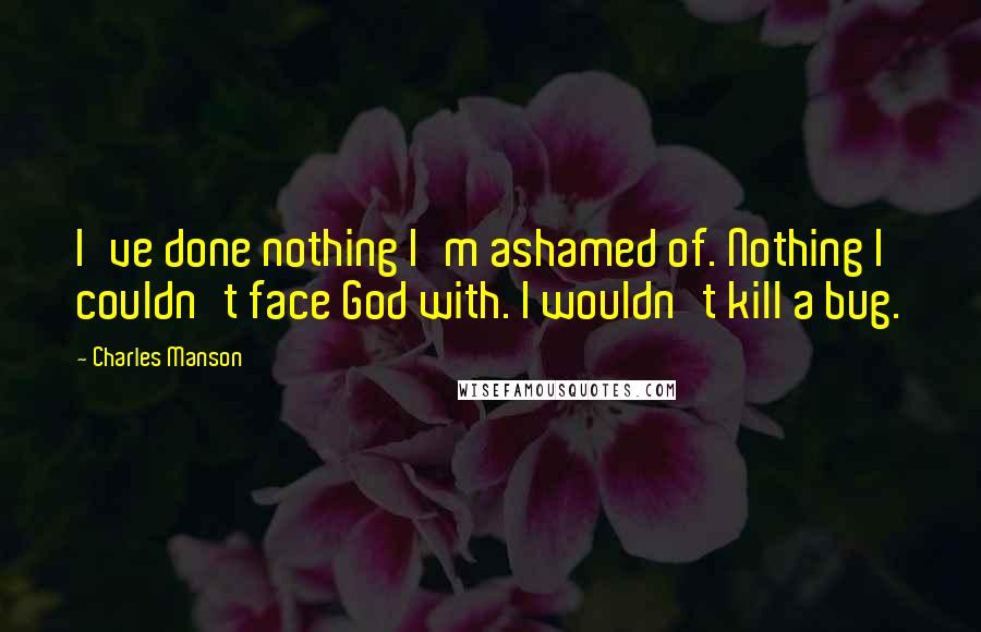 Charles Manson Quotes: I've done nothing I'm ashamed of. Nothing I couldn't face God with. I wouldn't kill a bug.