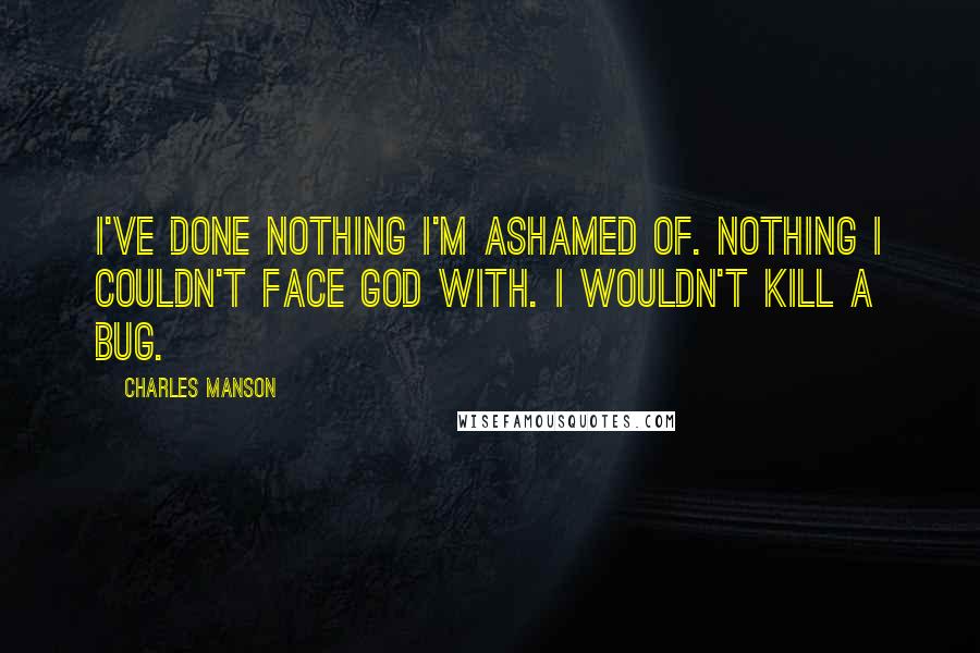 Charles Manson Quotes: I've done nothing I'm ashamed of. Nothing I couldn't face God with. I wouldn't kill a bug.