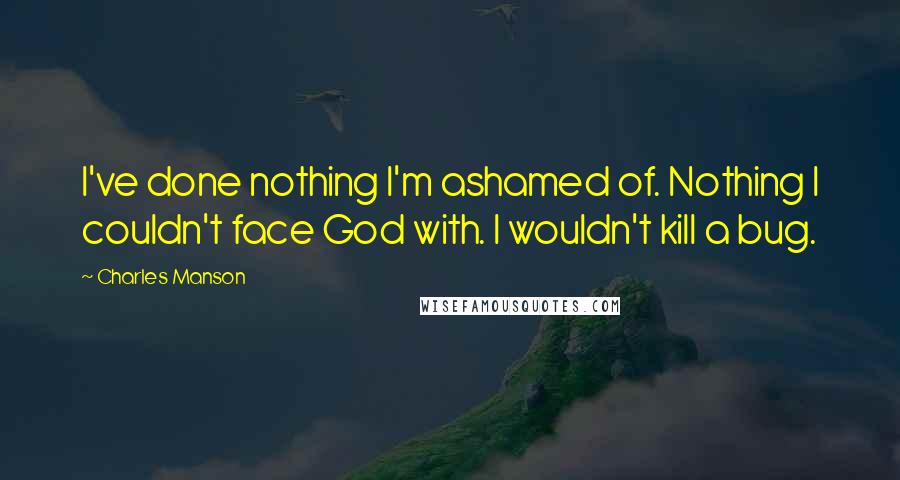 Charles Manson Quotes: I've done nothing I'm ashamed of. Nothing I couldn't face God with. I wouldn't kill a bug.