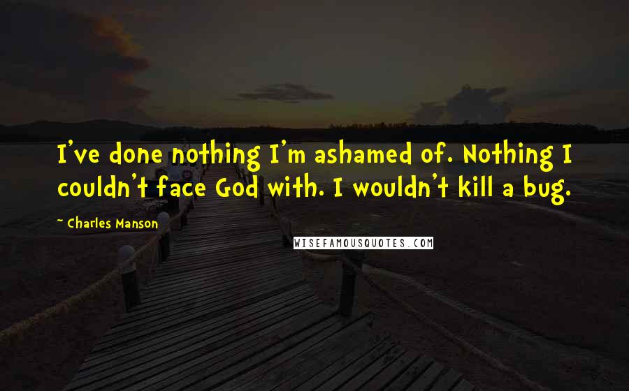 Charles Manson Quotes: I've done nothing I'm ashamed of. Nothing I couldn't face God with. I wouldn't kill a bug.