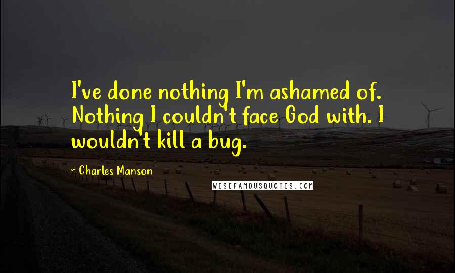 Charles Manson Quotes: I've done nothing I'm ashamed of. Nothing I couldn't face God with. I wouldn't kill a bug.