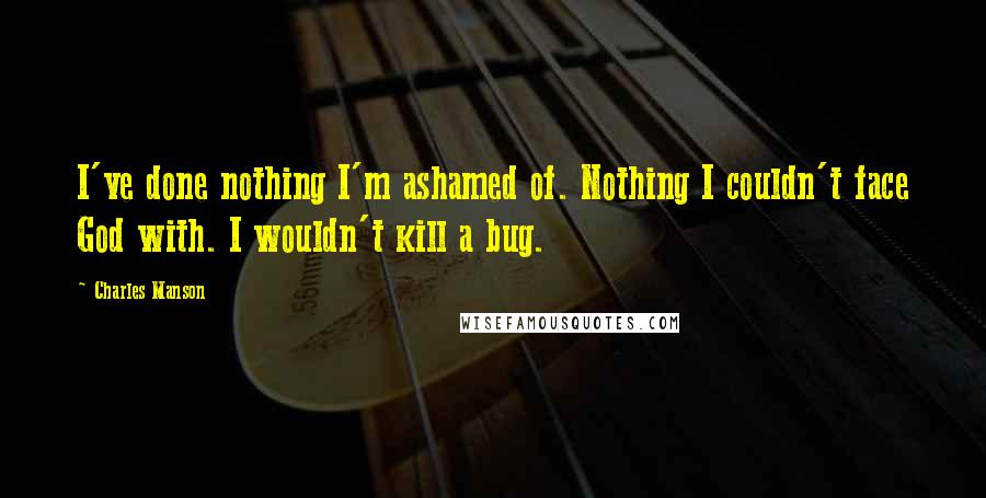 Charles Manson Quotes: I've done nothing I'm ashamed of. Nothing I couldn't face God with. I wouldn't kill a bug.