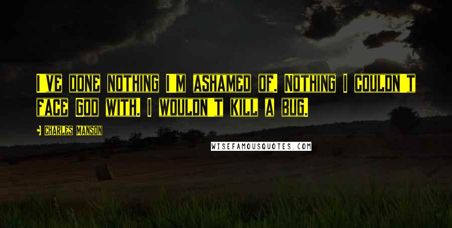 Charles Manson Quotes: I've done nothing I'm ashamed of. Nothing I couldn't face God with. I wouldn't kill a bug.