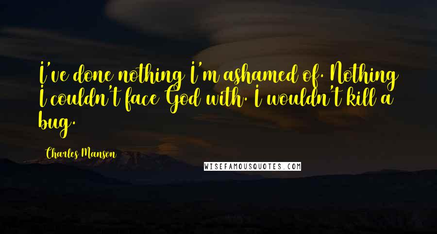 Charles Manson Quotes: I've done nothing I'm ashamed of. Nothing I couldn't face God with. I wouldn't kill a bug.