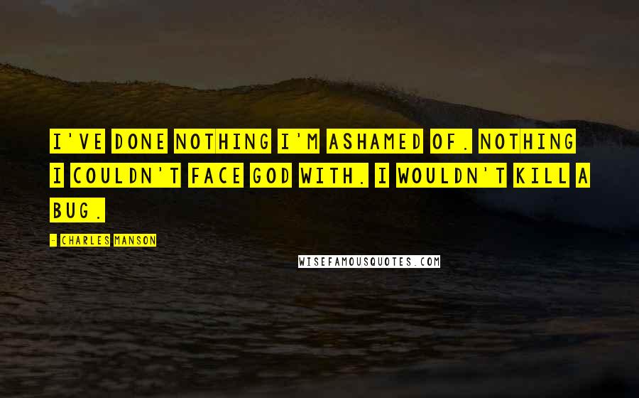 Charles Manson Quotes: I've done nothing I'm ashamed of. Nothing I couldn't face God with. I wouldn't kill a bug.