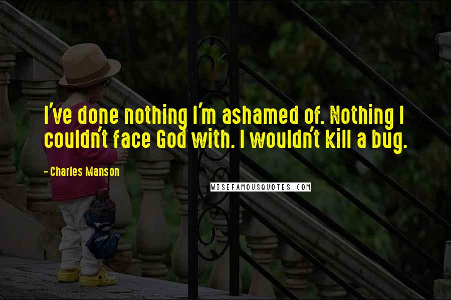 Charles Manson Quotes: I've done nothing I'm ashamed of. Nothing I couldn't face God with. I wouldn't kill a bug.