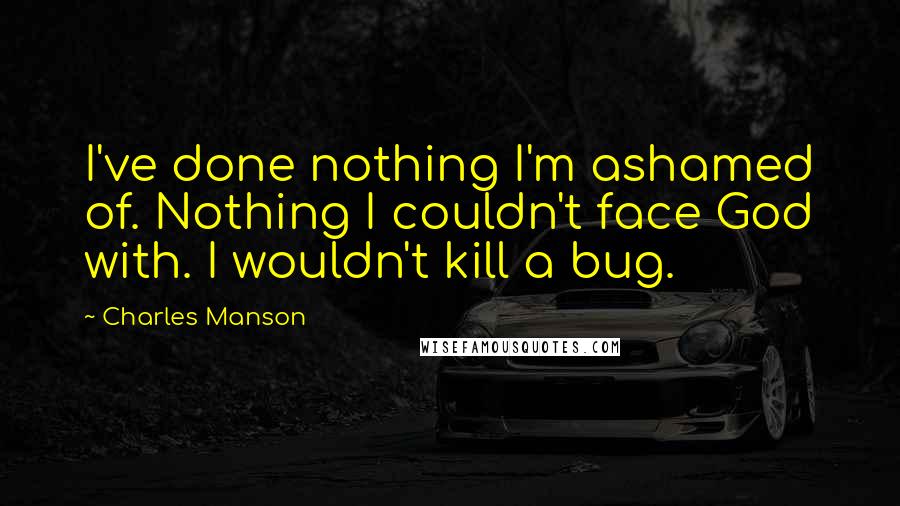 Charles Manson Quotes: I've done nothing I'm ashamed of. Nothing I couldn't face God with. I wouldn't kill a bug.