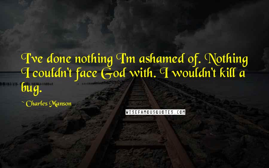 Charles Manson Quotes: I've done nothing I'm ashamed of. Nothing I couldn't face God with. I wouldn't kill a bug.