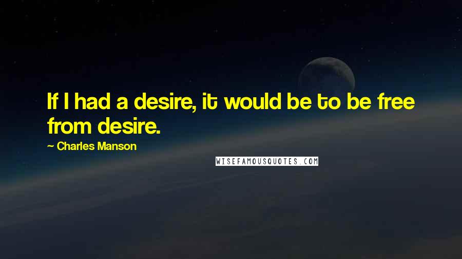 Charles Manson Quotes: If I had a desire, it would be to be free from desire.