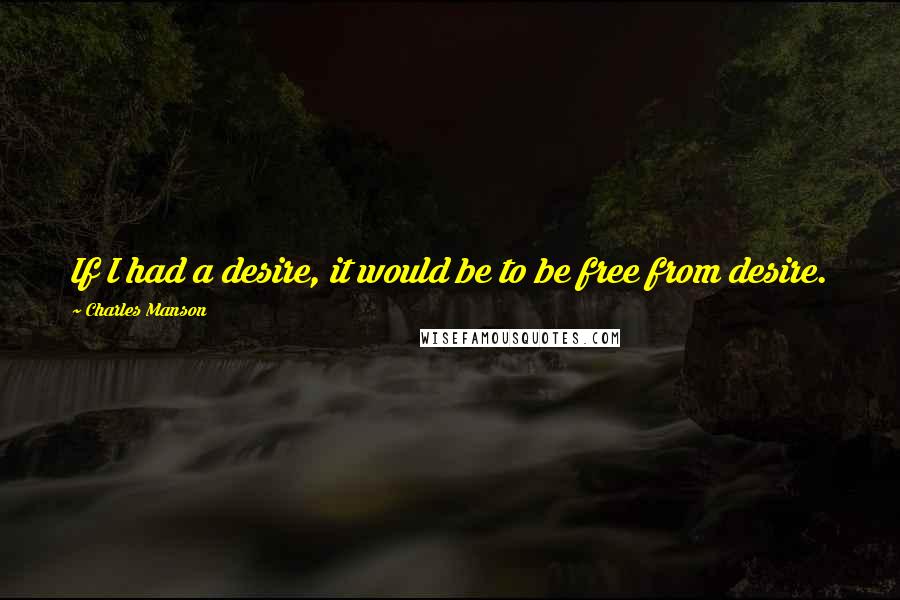 Charles Manson Quotes: If I had a desire, it would be to be free from desire.