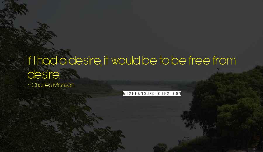 Charles Manson Quotes: If I had a desire, it would be to be free from desire.