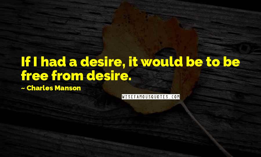 Charles Manson Quotes: If I had a desire, it would be to be free from desire.