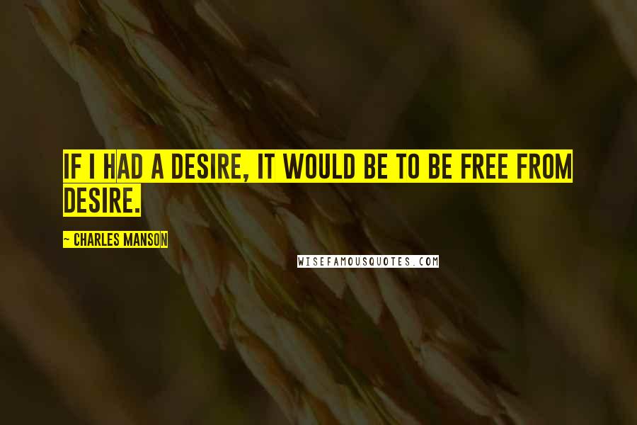 Charles Manson Quotes: If I had a desire, it would be to be free from desire.