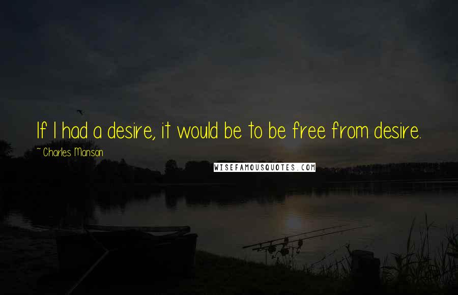 Charles Manson Quotes: If I had a desire, it would be to be free from desire.
