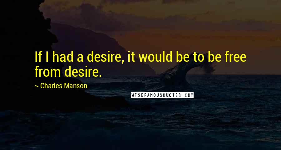 Charles Manson Quotes: If I had a desire, it would be to be free from desire.