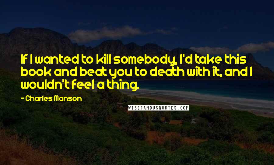 Charles Manson Quotes: If I wanted to kill somebody, I'd take this book and beat you to death with it, and I wouldn't feel a thing.