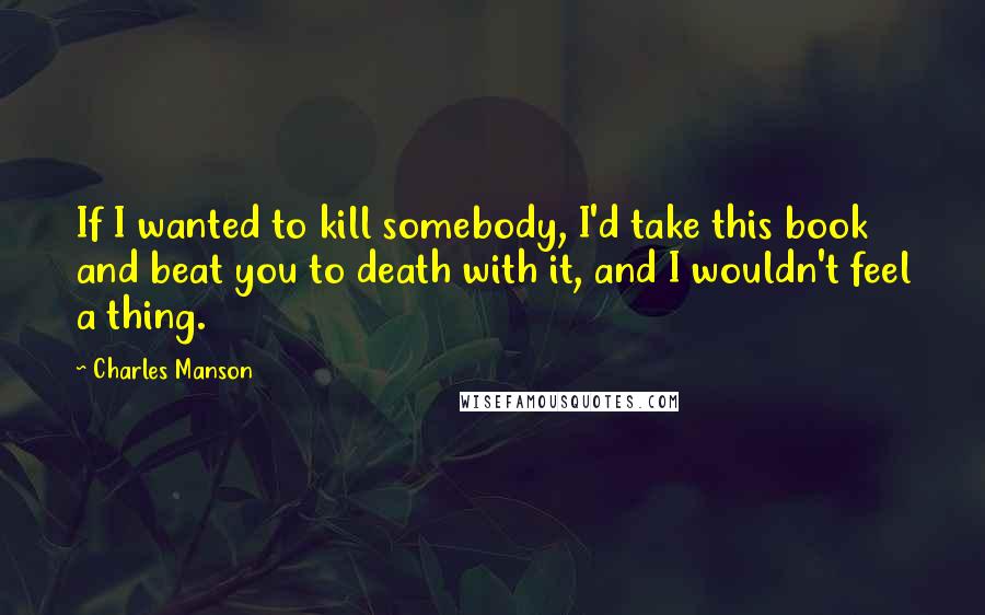 Charles Manson Quotes: If I wanted to kill somebody, I'd take this book and beat you to death with it, and I wouldn't feel a thing.