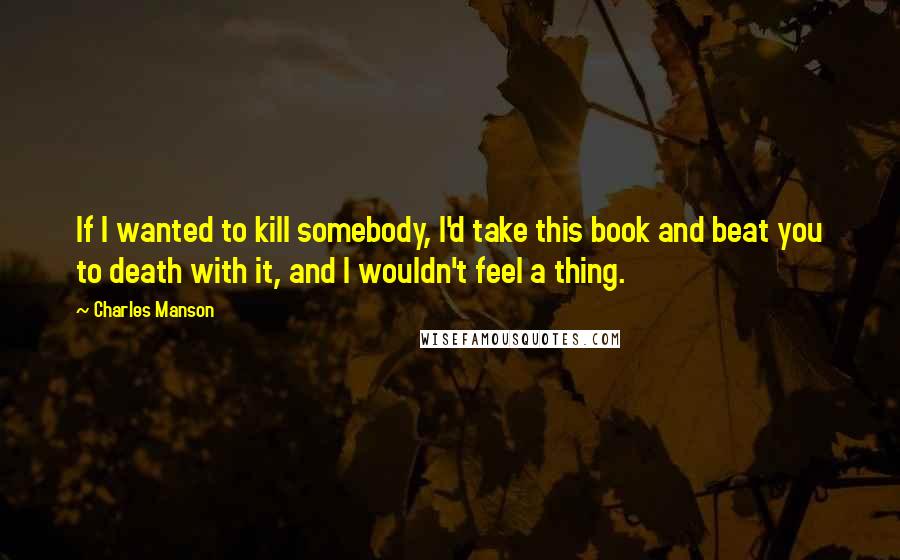 Charles Manson Quotes: If I wanted to kill somebody, I'd take this book and beat you to death with it, and I wouldn't feel a thing.