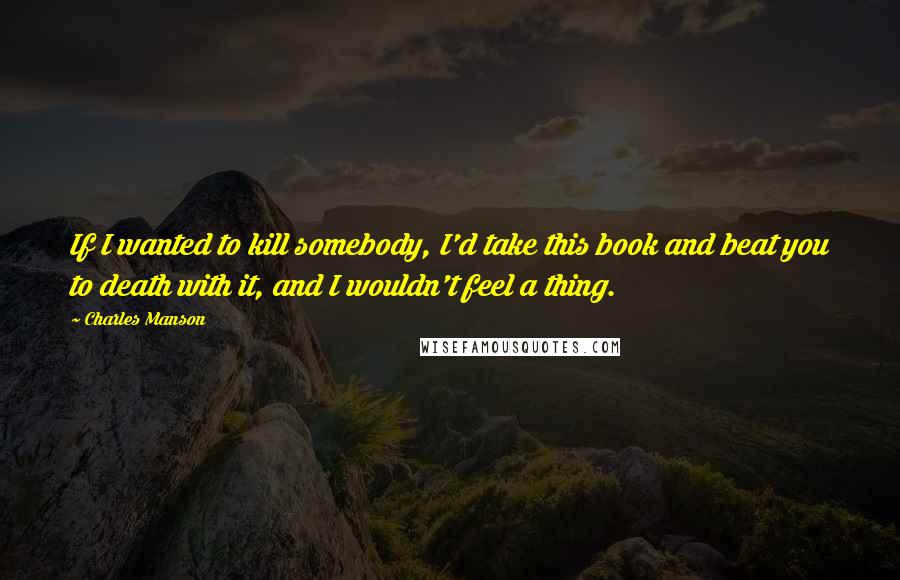 Charles Manson Quotes: If I wanted to kill somebody, I'd take this book and beat you to death with it, and I wouldn't feel a thing.